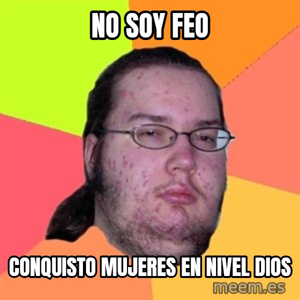 Butthurt Dweller meme: NO SOY FEO / CONQUISTO MUJERES EN NIVEL DIOS