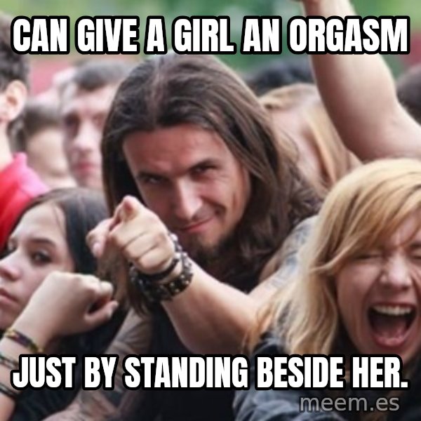 Ridiculously Photogenic Metalhead meme: can give a girl an orgasm / just by standing beside her.