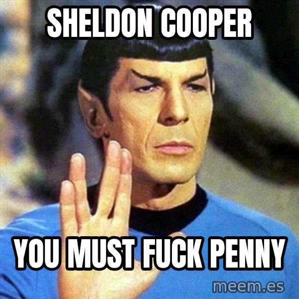 Spock meme: sheldon cooper / you must fuck penny