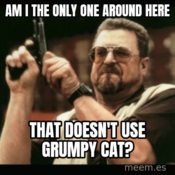 am i the only one around here meme: am i the only one around here / that doesn't use grumpy cat?