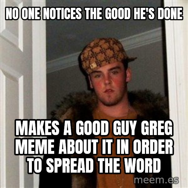 Scumbag Steve meme: No one notices the good he's done / makes a good guy greg meme about it in order to spread the word