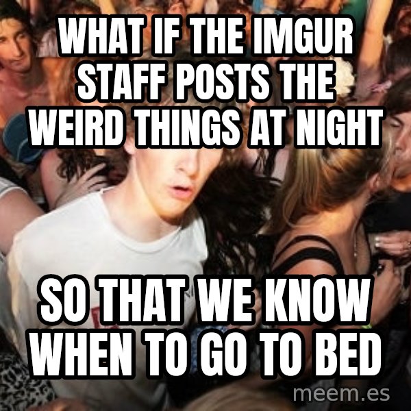 Sudden Realization Ralph meme: What if the Imgur staff posts the weird things at night / so that we know when to go to bed