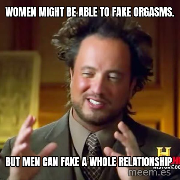 Ancient Aliens meme: Women might be able to fake orgasms. / BUT MEN CAN FAKE A WHOLE RELATIONSHIP.