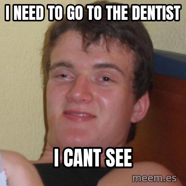high/drunk guy meme: I NEED TO GO TO THE DENTIST / I CANT SEE