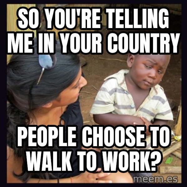 Skeptical 3rd World Kid meme: So you're telling me in your country / people choose to walk to work?