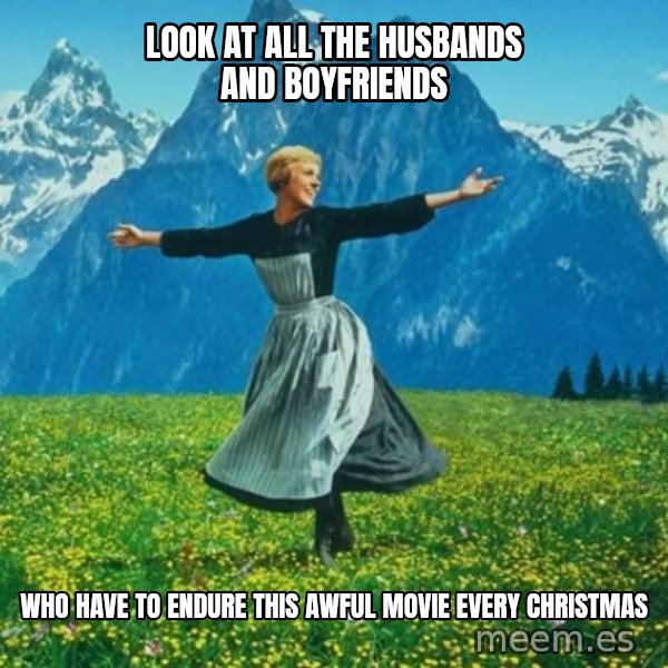 Look at All the Fucks I Give meme: look at all the husbands and boyfriends / who have to endure this awful movie every christmas