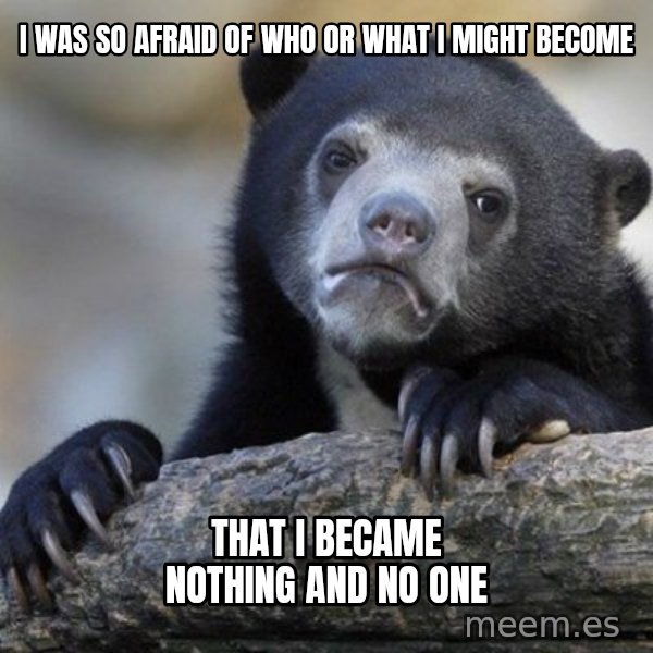 Confession Bear meme: I was so afraid of who or what i might become / that i became nothing and no one