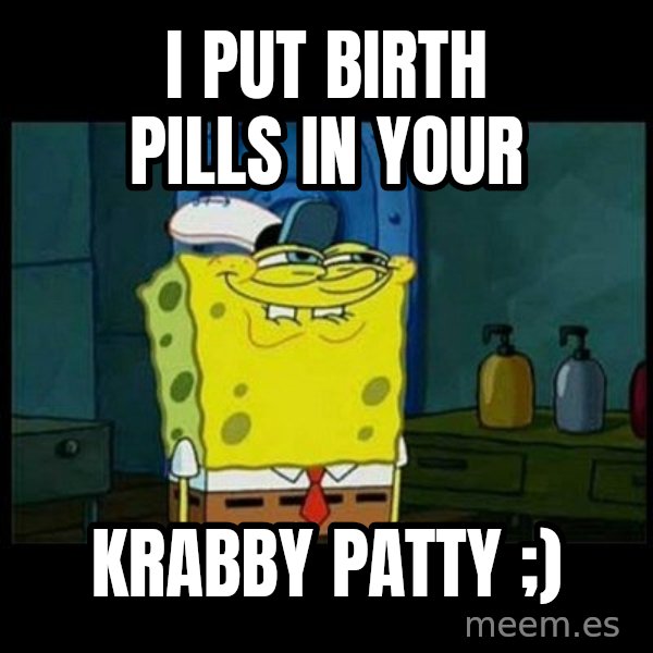 Don't you, Squidward? meme: I put birth pills in your / krabby patty ;)