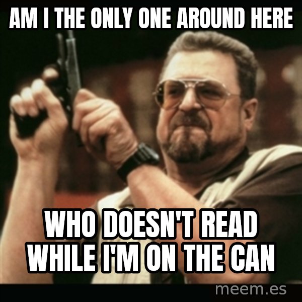am i the only one around here meme: am I the only one around here / who doesn't read while I'm on the can