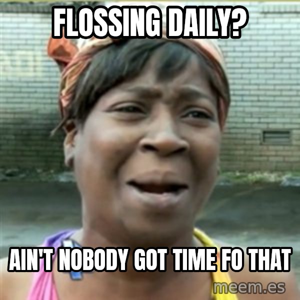 Ain't Nobody got time fo that meme: Flossing Daily? / Ain't Nobody got time fo that