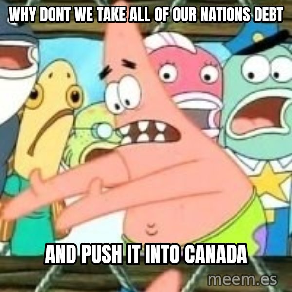 patrick star meme: why dont we take all of our nations debt / and push it into canada