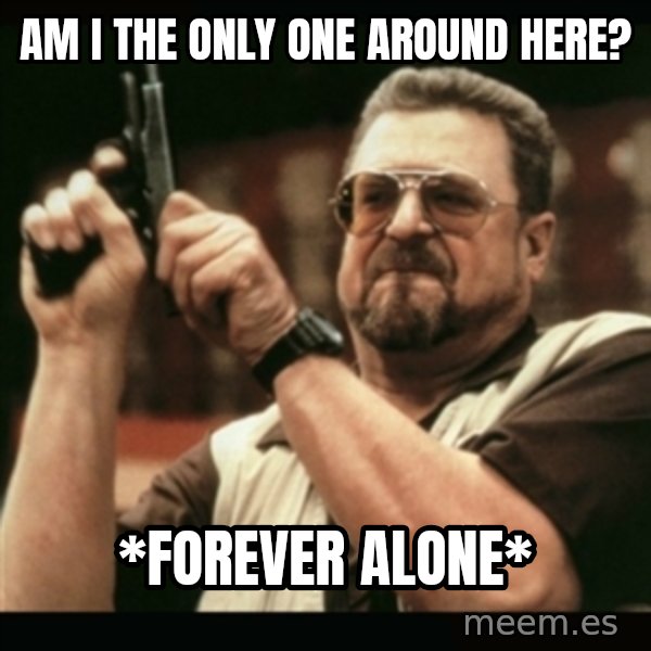 am i the only one around here meme: am i the only one around here? / *forever alone*