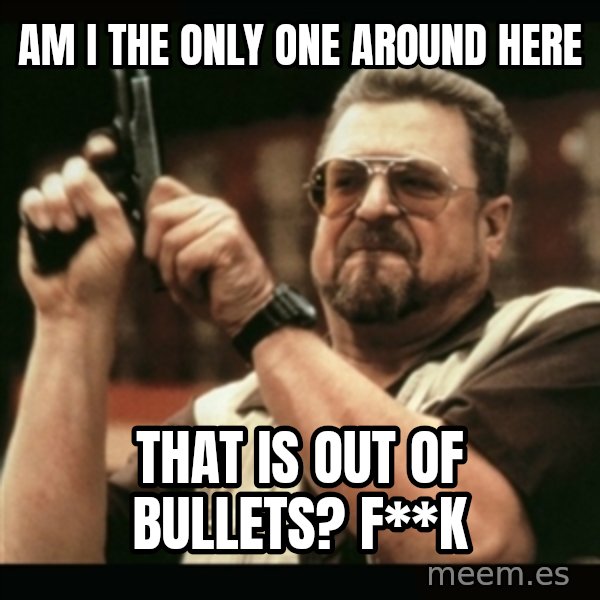 am i the only one around here meme: am i the only one around here / that is out of bullets? f**k