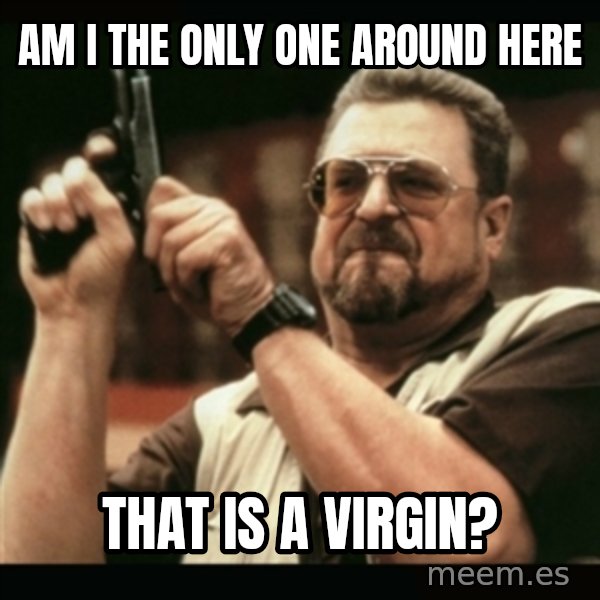 am i the only one around here meme: am i the only one around here / that is a virgin?