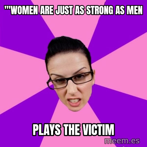 Privilege Denying Feminist meme: '"Women are just as strong as men / plays the victim