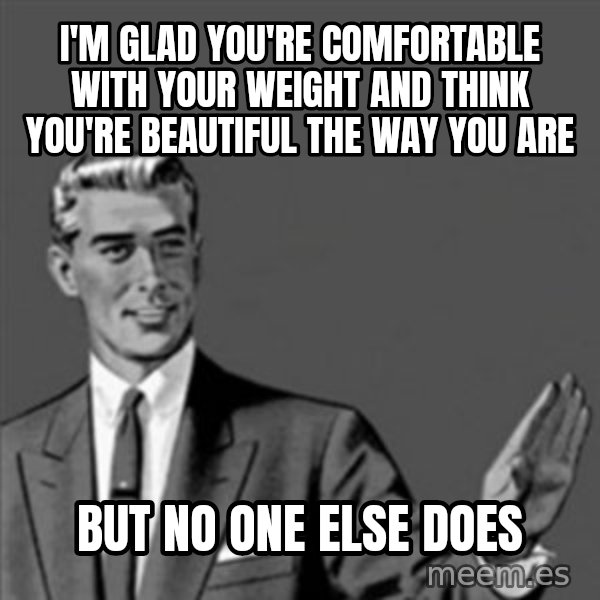 Correction Guy meme: i'm glad you're comfortable with your weight and think you're beautiful the way you are / but no one else does