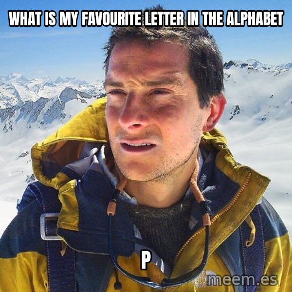Bear Grylls Loneliness meme: What is my favourite letter in the alphabet / P