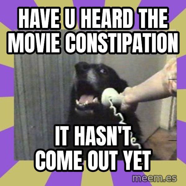 Yes, this is dog! meme: HAVE U HEARD THE MOVIE CONSTIPATION / IT HASN'T COME OUT YET