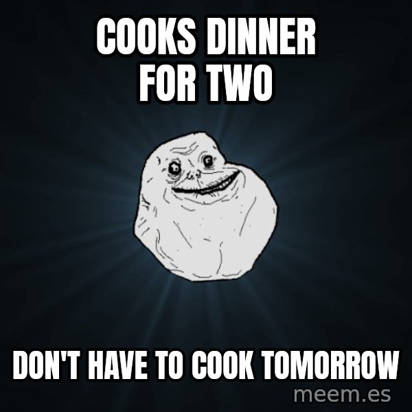 Forever Alone meme: Cooks dinner for two / Don't have to cook tomorrow