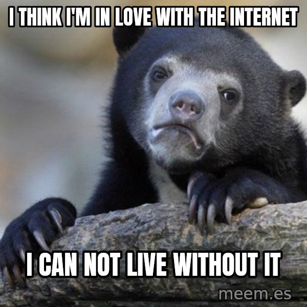 Confession Bear meme: I think I'm in love with the internet / I CAN NOT LIVE WITHOUT IT