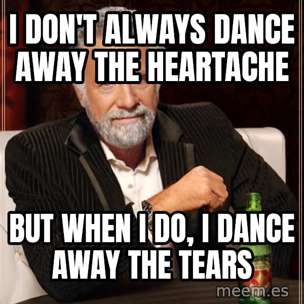 The Most Interesting Man In The World meme: i DON'T ALWAYS DANCE AWAY THE HEARTACHE / BUT WHEN i DO, i DANCE AWAY THE TEARS