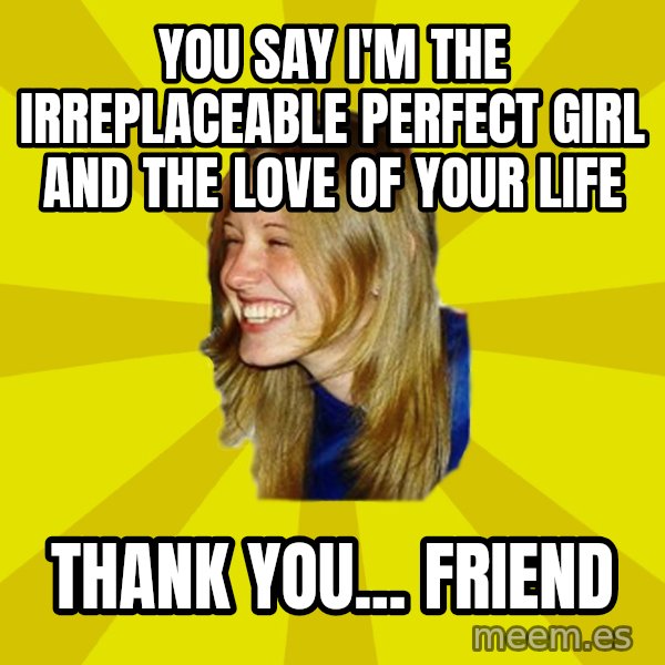 Trologirl meme: you say i'm the irreplaceable perfect girl and the love of your life / thank you... friend