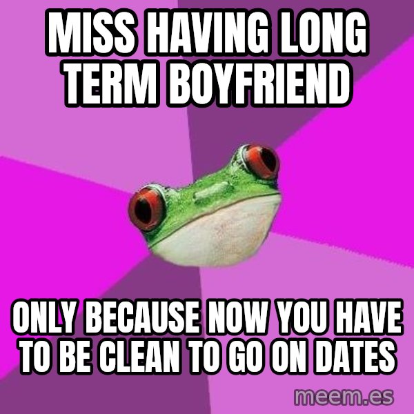Foul Bachelorette Frog meme: miss having long term boyfriend / only because now you have to be clean to go on dates