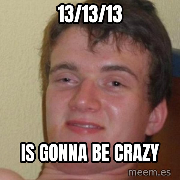 really high guy meme: 13/13/13 / IS GONNA BE CRAZY