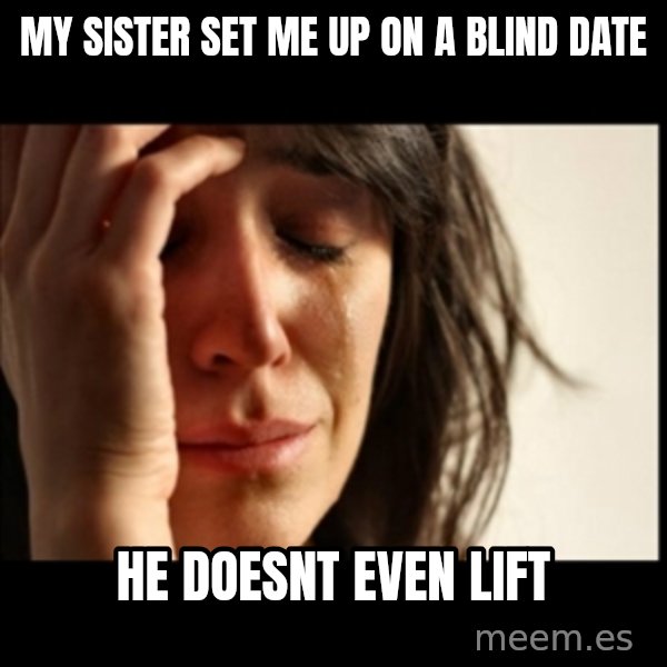 First World Problems meme: my sister set me up on a blind date / he doesnt even lift