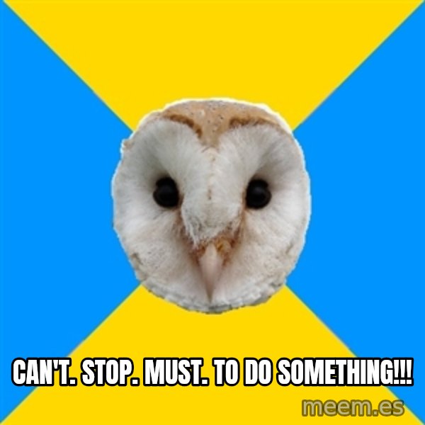 Bipolar Owl meme: can't. stop. must. to do something!!!