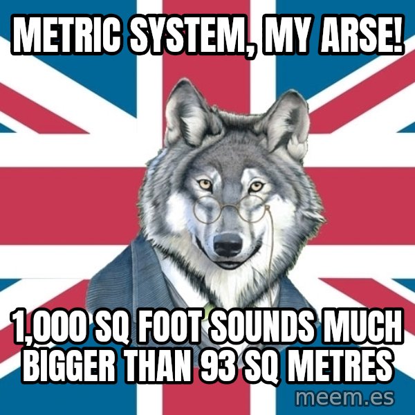 Sir Courage Wolf Esquire meme: METRIC SYSTEM, MY ARSE! / 1,000 SQ FOOT SOUNDS MUCH BIGGER THAN 93 SQ METRES