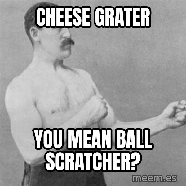 overly manlyman meme: CheeSe grater / you mean ball scratcher?