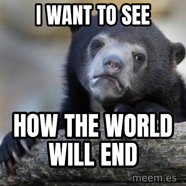 Confession Bear meme: i want to see / how the world will end
