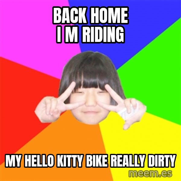 Advice Kpop Fangirl meme: BACK HOME I M RIDING / MY HELLO KITTY BIKE REALLY DIRTY