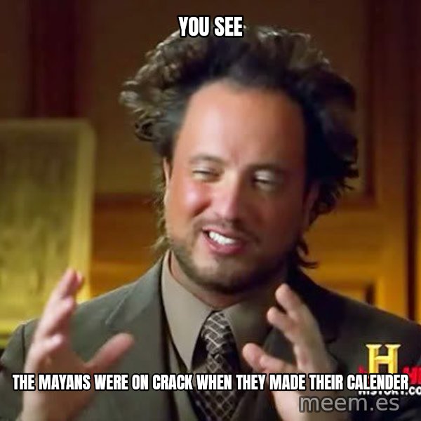 Ancient Aliens meme: You see / the mayans were on crack when they made their calender