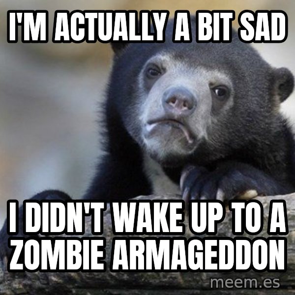 Confession Bear meme: I'm actually a bit sad / I didn't wake up to a zombie ARMAGEDDON
