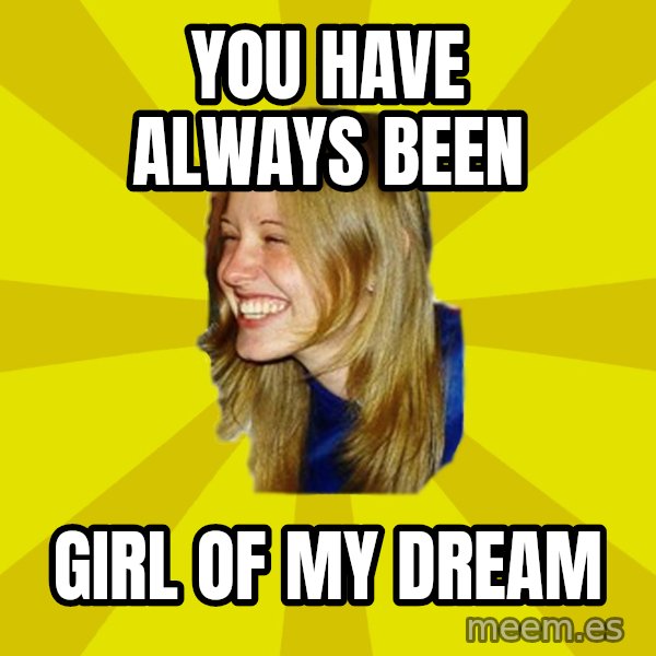 Trologirl meme: yOU HAVE ALWAYS BEEN / GIRL OF MY DREAM