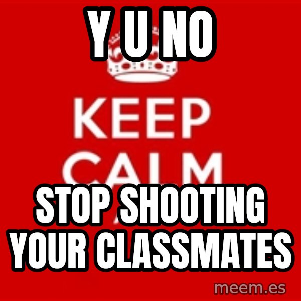 Keep calm and meme: Y U NO / STOP SHOOTING YOUR CLASSMATES
