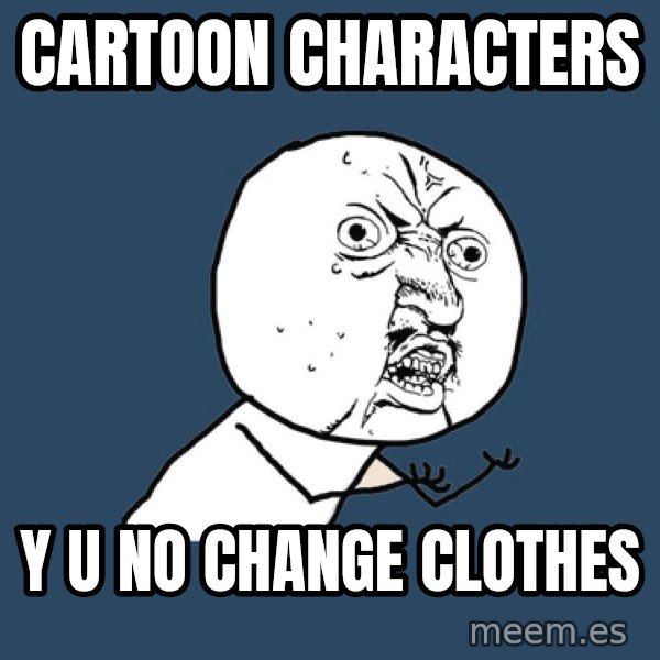 Y U No meme: cartoon characters / y u no change clothes