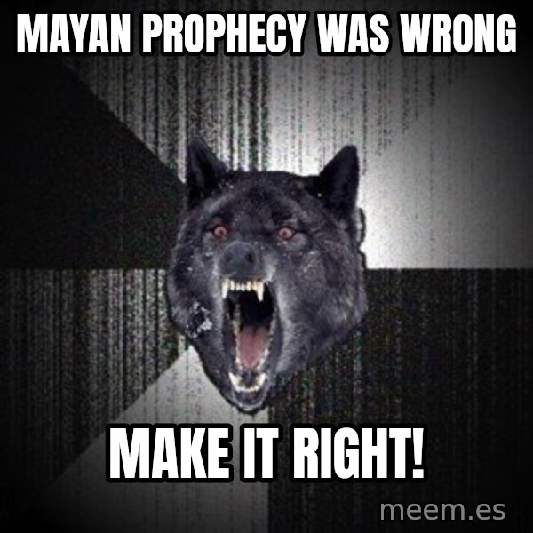 Insanity Wolf meme: Mayan prophecy was wrong / make it right!