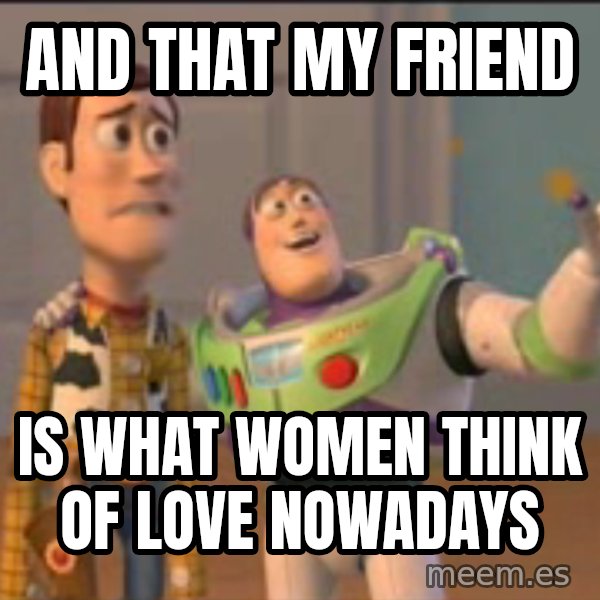 X, X Everywhere  meme: and that my friend / Is what women think of love nowadays