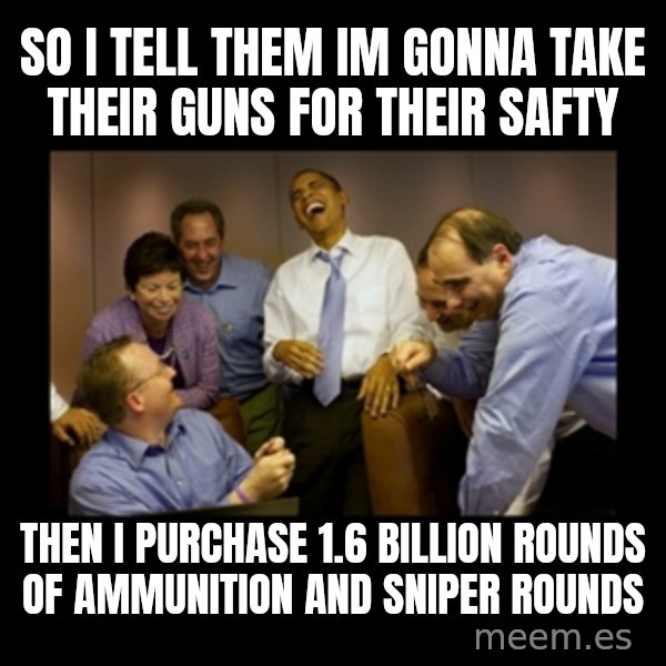 obama laughing  meme: so I tell them im gonna take their guns for their safty / then i purchase 1.6 billion rounds of ammunition and sniper rounds