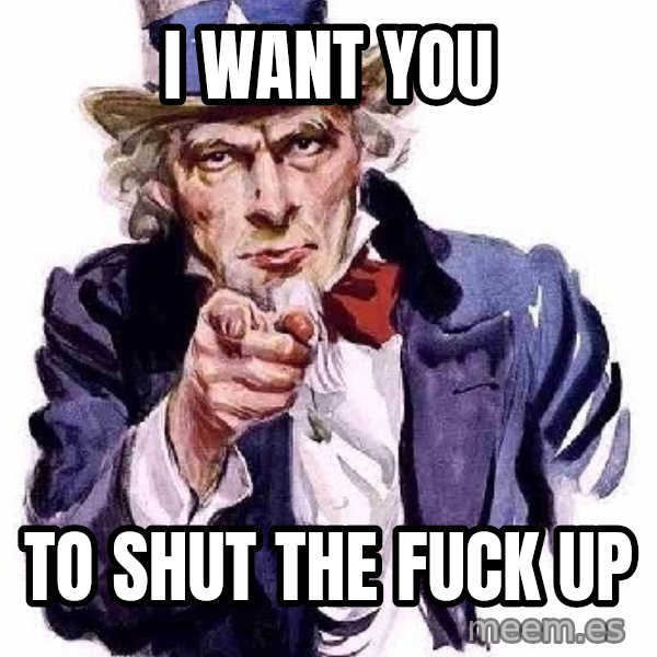 Uncle Sam Says meme: I want you / To shut the fuck up