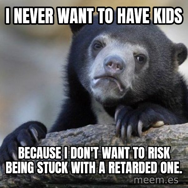 Confession Bear meme: I never want to have kids / because I don't want to risk being stuck with a retarded one.