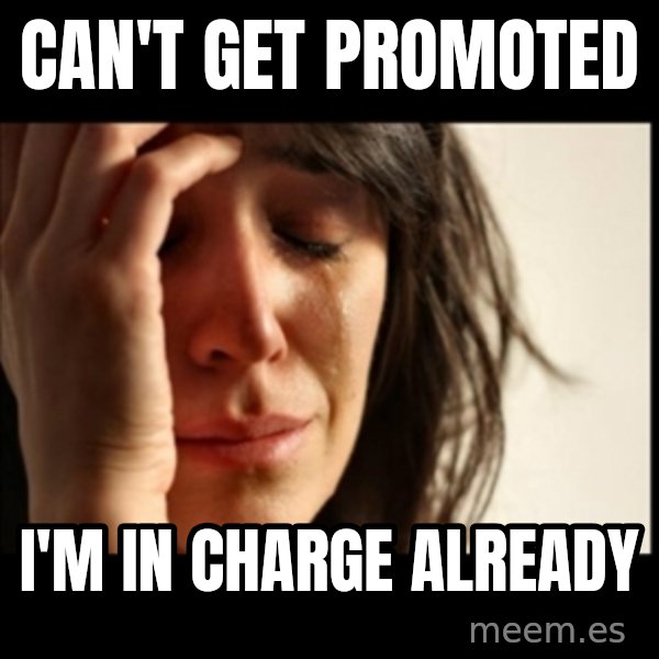 First World Problems meme: CAN'T GET PROMOTED / I'M IN CHARGE ALREADY