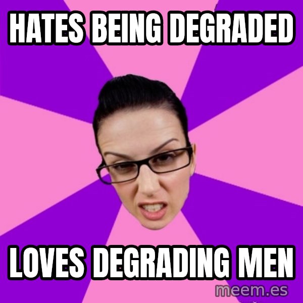Privilege Denying Feminist meme: HATES BEING DEGRADED / LOVES DEGRADING MEN