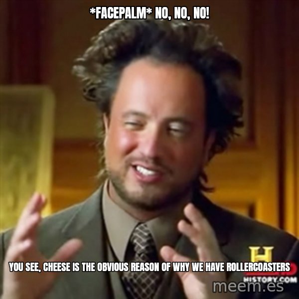 ancient alien guy meme: *Facepalm* no, no, no! / you see, cheese is the obvious reason of why we have rollercoasters
