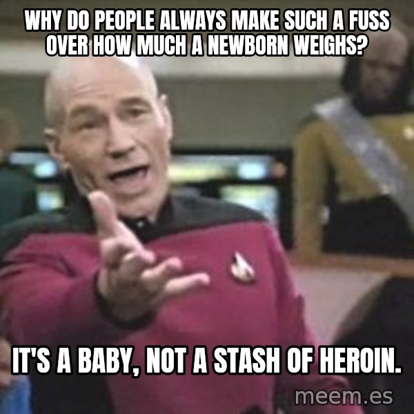 Captain Picard meme: WHY DO PEOPLE ALWAYS MAKE SUCH A FUSS OVER HOW MUCH A NEWBORN WEIGHS? / IT'S A BABY, NOT A STASH OF HEROIN.