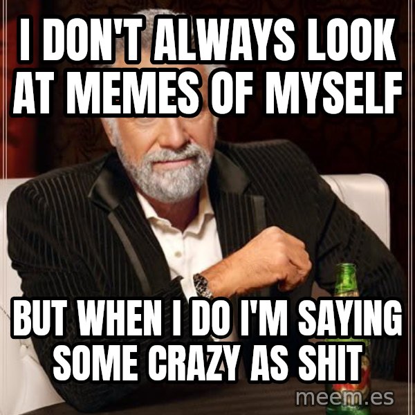 The Most Interesting Man In The World meme: I don't always look at memes of myself / but when I do I'm saying some crazy as shit