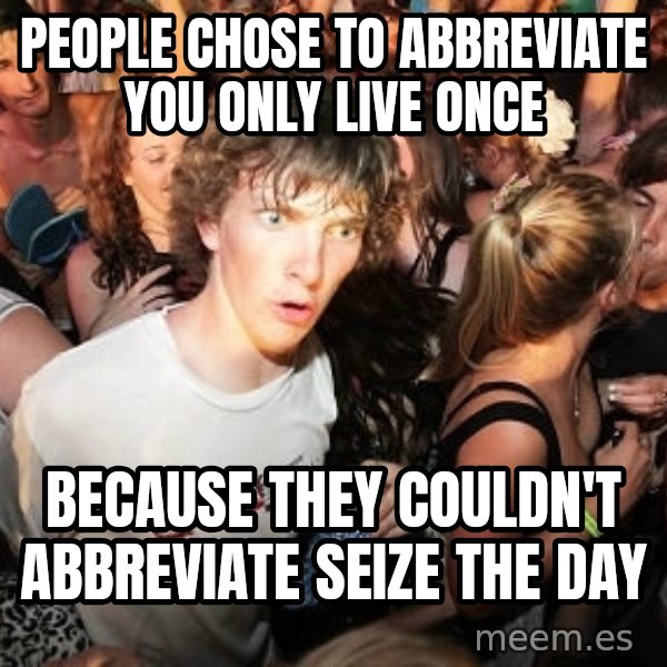 Sudden Realization Ralph meme: PEOPLE CHOSE TO ABBREVIATE YOU ONLY LIVE ONCE / BECAUSE THEY COULDN'T ABBREVIATE SEIZE THE DAY